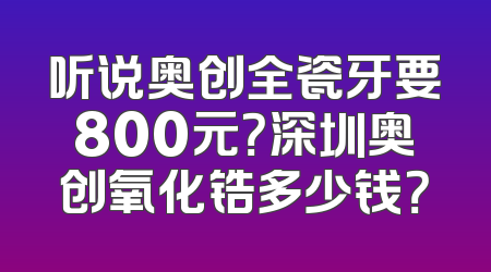 听说奥创全瓷牙要800元？深圳奥创氧化锆多少钱？