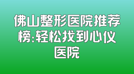 佛山整形医院推荐榜：轻松找到心仪医院