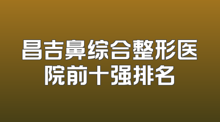 昌吉鼻综合整形医院前十强排名