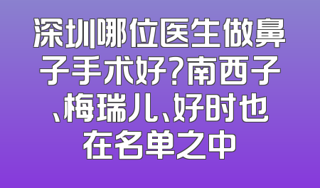 深圳哪位医生做鼻子手术好？南西子、梅瑞儿、好时也在名单之中