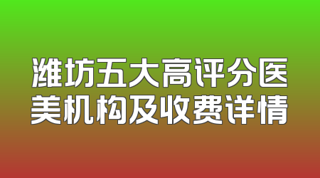 潍坊五大高评分医美机构及收费详情