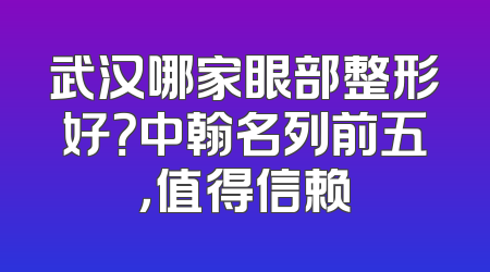 武汉哪家眼部整形好？中翰名列前五，值得信赖