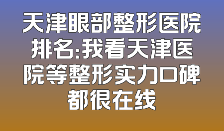 天津眼部整形医院排名：我看天津医院等整形实力口碑都很在线