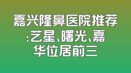 嘉兴隆鼻医院推荐：艺星、曙光、嘉华位居前三