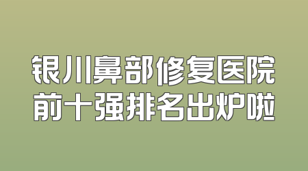 银川鼻部修复医院前十强排名出炉啦
