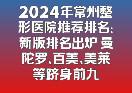 2024年常州整形医院推荐排名：新版排名出炉 曼陀罗、百美、美莱等跻身前九
