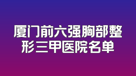 厦门前六强胸部整形三甲医院名单