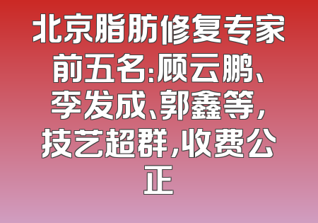 北京脂肪修复专家前五名：顾云鹏、李发成、郭鑫等，技艺超群，收费公正
