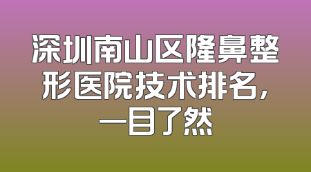 深圳南山区隆鼻整形医院技术排名，一目了然