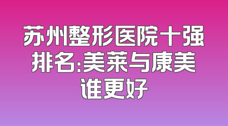 苏州整形医院十强排名：美莱与康美谁更好