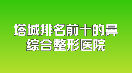 塔城排名前十的鼻综合整形医院