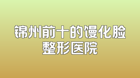 锦州前十的馒化脸整形医院