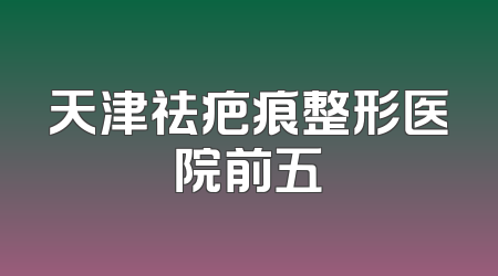 天津祛疤痕整形医院前五