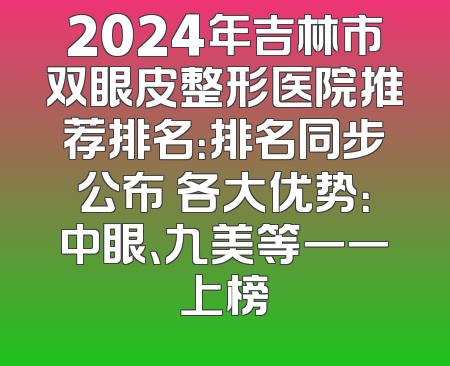 2024年吉林市双眼皮整形医院推荐排名：排名同步公布 各大优势：中眼、九美等一一上榜