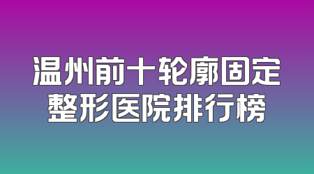 温州前十轮廓固定整形医院排行榜