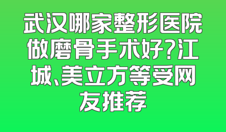 武汉哪家整形医院做磨骨手术好？江城、美立方等受网友推荐