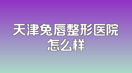 天津兔唇整形医院怎么样