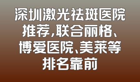 深圳激光祛斑医院推荐，联合丽格、博爱医院、美莱等排名靠前