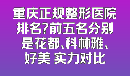 重庆正规整形医院排名？前五名分别是花都、科林雅、好美 实力对比