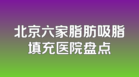 北京六家脂肪吸脂填充医院盘点