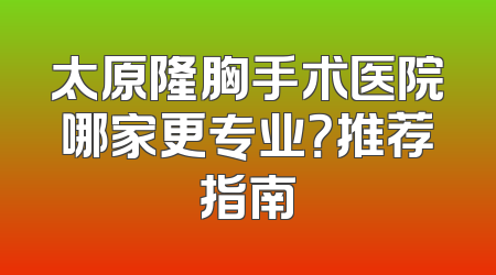 太原隆胸手术医院哪家更专业？推荐指南