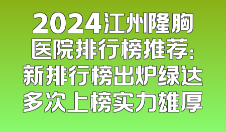 2024江州隆胸医院排行榜推荐：新排行榜出炉绿达多次上榜实力雄厚