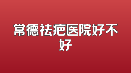 常德祛疤医院好不好