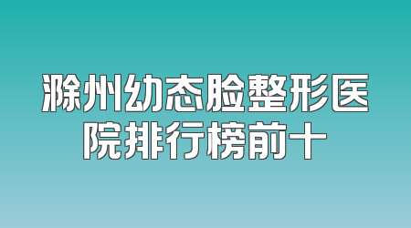 滁州幼态脸整形医院排行榜前十