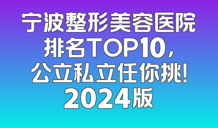 宁波整形美容医院排名TOP10，公立私立任你挑！2024版