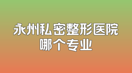 永州私密整形医院哪个专业