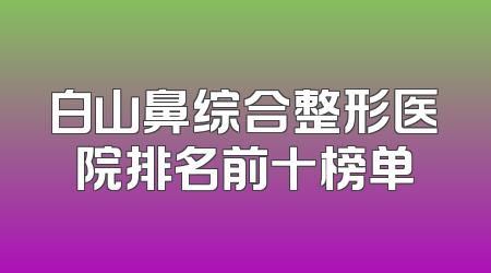 白山鼻综合整形医院排名前十榜单