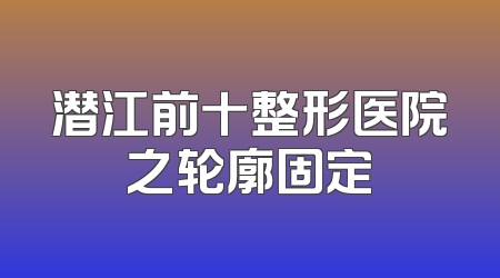 潜江前十整形医院之轮廓固定