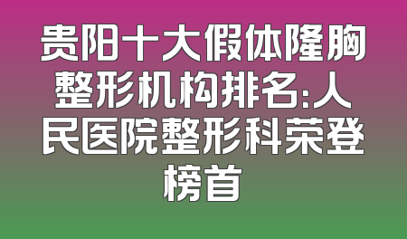 贵阳十大假体隆胸整形机构排名：人民医院整形科荣登榜首
