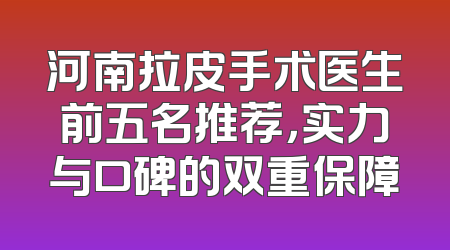 河南拉皮手术医生前五名推荐，实力与口碑的双重保障