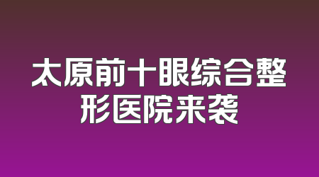 太原前十眼综合整形医院来袭