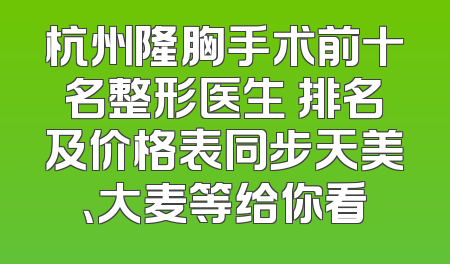 杭州隆胸手术前十名整形医生 排名及价格表同步天美、大麦等给你看