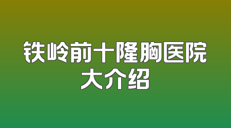 铁岭前十隆胸医院大介绍