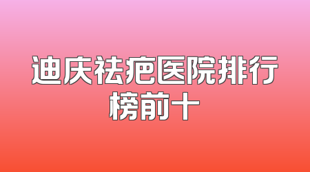 迪庆祛疤医院排行榜前十