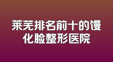 莱芜排名前十的馒化脸整形医院