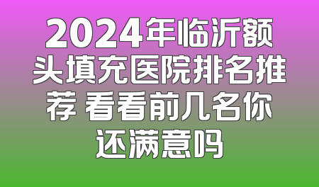 2024年临沂额头填充医院排名推荐 看看前几名你还满意吗