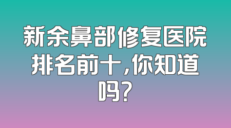 新余鼻部修复医院排名前十，你知道吗？