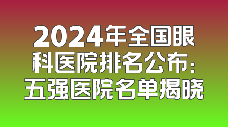 2024年全国眼科医院排名公布：五强医院名单揭晓