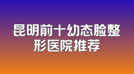 昆明前十幼态脸整形医院推荐