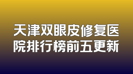 天津双眼皮修复医院排行榜前五更新