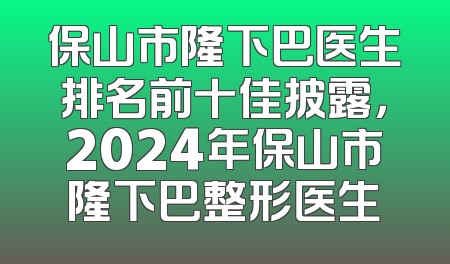 保山市隆下巴医生排名前十佳披露，2024年保山市隆下巴整形医生