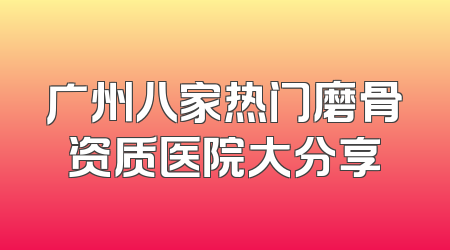 广州八家热门磨骨资质医院大分享