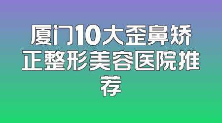 厦门10大歪鼻矫正整形美容医院推荐