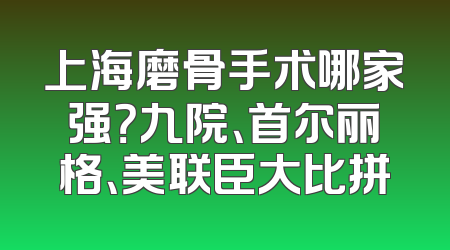 上海磨骨手术哪家强？九院、首尔丽格、美联臣大比拼