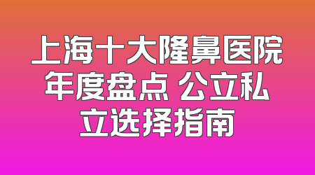 上海十大隆鼻医院年度盘点 公立私立选择指南