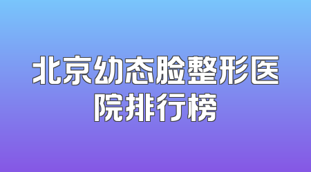 北京幼态脸整形医院排行榜